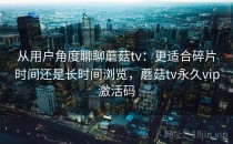 从用户角度聊聊蘑菇tv：更适合碎片时间还是长时间浏览，蘑菇tv永久vip激活码