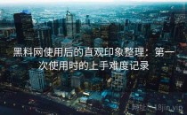 黑料网使用后的直观印象整理：第一次使用时的上手难度记录