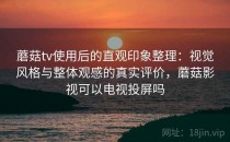 蘑菇tv使用后的直观印象整理：视觉风格与整体观感的真实评价，蘑菇影视可以电视投屏吗