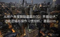 从用户角度聊聊蘑菇社区：界面设计、功能逻辑与操作习惯分析，蘑菇crm