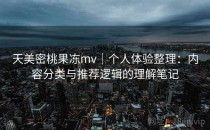 天美密桃果冻mv｜个人体验整理：内容分类与推荐逻辑的理解笔记