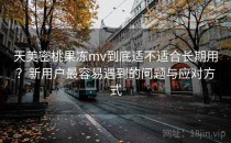 天美密桃果冻mv到底适不适合长期用？新用户最容易遇到的问题与应对方式