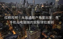 红桃视频｜从普通用户角度出发：在手机与电脑端的实际体验差别