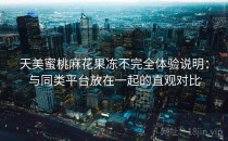 天美蜜桃麻花果冻不完全体验说明：与同类平台放在一起的直观对比