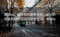 蘑菇tv｜偏日常的使用观察：从打开到使用顺手所经历的全过程，蘑菇tv怎么样