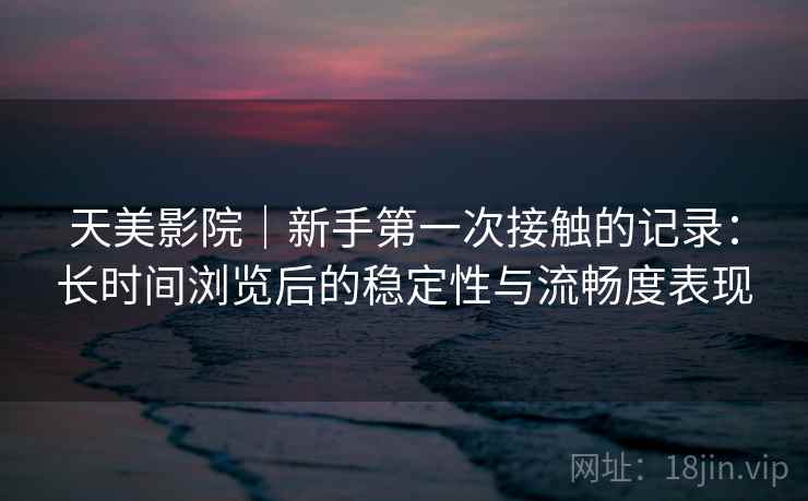 天美影院|新手第一次接触的记录:长时间浏览后的稳定性与流畅度表现 第2张 天美影院|新手第一次接触的记录:长时间浏览后的稳定性与流畅度表现 第2张