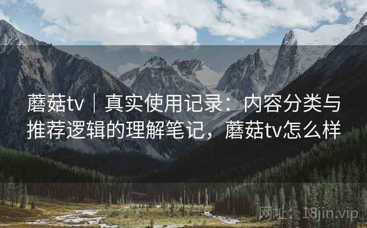 蘑菇tv|真实使用记录:内容分类与推荐逻辑的理解笔记,蘑菇tv怎么样 第1张 蘑菇tv|真实使用记录:内容分类与推荐逻辑的理解笔记,蘑菇tv怎么样 第1张