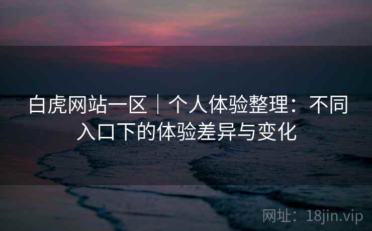 白虎网站一区|个人体验整理:不同入口下的体验差异与变化 第1张 白虎网站一区|个人体验整理:不同入口下的体验差异与变化 第1张