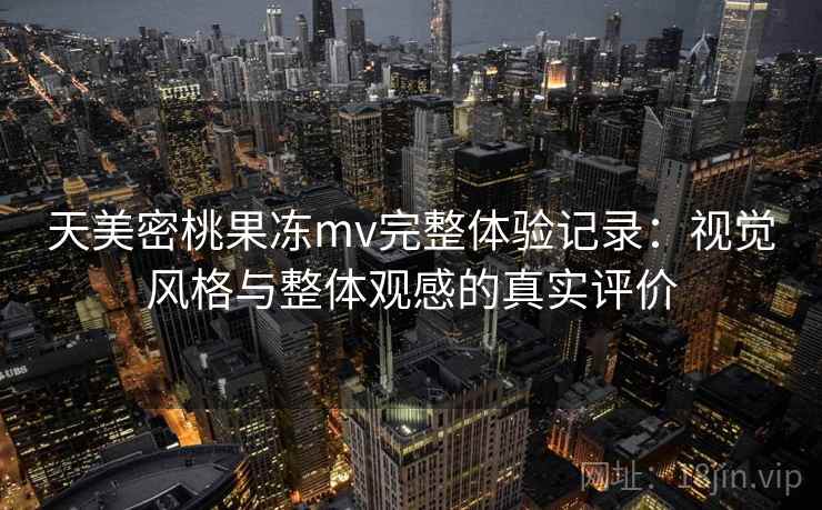 天美密桃果冻mv完整体验记录:视觉风格与整体观感的真实评价 第1张 天美密桃果冻mv完整体验记录:视觉风格与整体观感的真实评价 第1张
