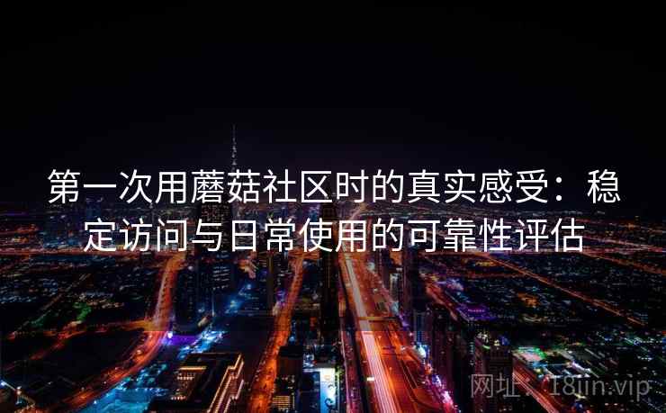 第一次用蘑菇社区时的真实感受:稳定访问与日常使用的可靠性评估 第2张 第一次用蘑菇社区时的真实感受:稳定访问与日常使用的可靠性评估 第2张