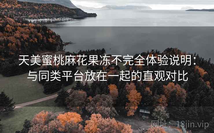 天美蜜桃麻花果冻不完全体验说明:与同类平台放在一起的直观对比 第2张 天美蜜桃麻花果冻不完全体验说明:与同类平台放在一起的直观对比 第2张