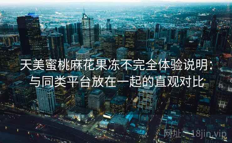 天美蜜桃麻花果冻不完全体验说明:与同类平台放在一起的直观对比 第1张 天美蜜桃麻花果冻不完全体验说明:与同类平台放在一起的直观对比 第1张