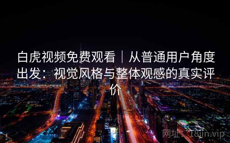 白虎视频免费观看|从普通用户角度出发:视觉风格与整体观感的真实评价 第1张 白虎视频免费观看|从普通用户角度出发:视觉风格与整体观感的真实评价 第1张