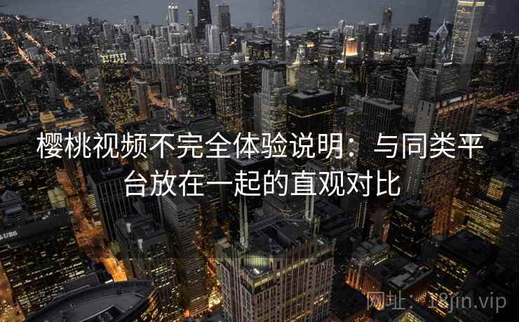 樱桃视频不完全体验说明:与同类平台放在一起的直观对比 第2张 樱桃视频不完全体验说明:与同类平台放在一起的直观对比 第2张