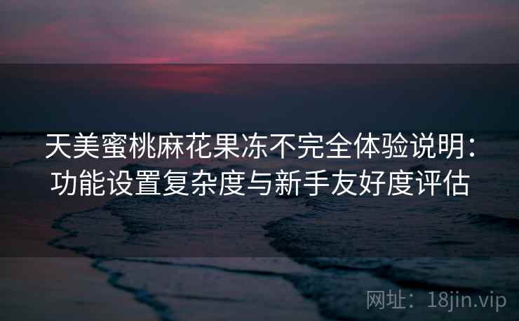 天美蜜桃麻花果冻不完全体验说明：功能设置复杂度与新手友好度评估  第1张