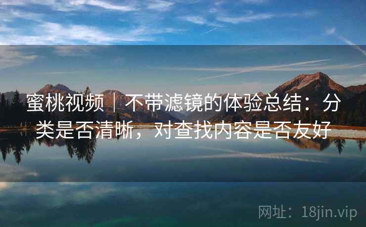 蜜桃视频|不带滤镜的体验总结:分类是否清晰,对查找内容是否友好 第1张 蜜桃视频|不带滤镜的体验总结:分类是否清晰,对查找内容是否友好 第1张