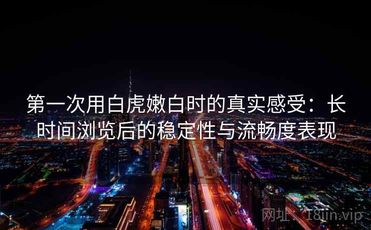 第一次用白虎嫩白时的真实感受：长时间浏览后的稳定性与流畅度表现  第1张