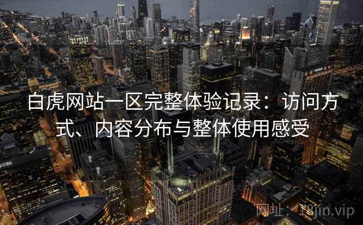 白虎网站一区完整体验记录：访问方式、内容分布与整体使用感受  第1张