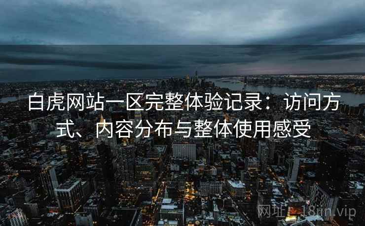 白虎网站一区完整体验记录：访问方式、内容分布与整体使用感受  第2张
