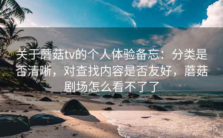 关于蘑菇tv的个人体验备忘：分类是否清晰，对查找内容是否友好，蘑菇剧场怎么看不了了  第2张