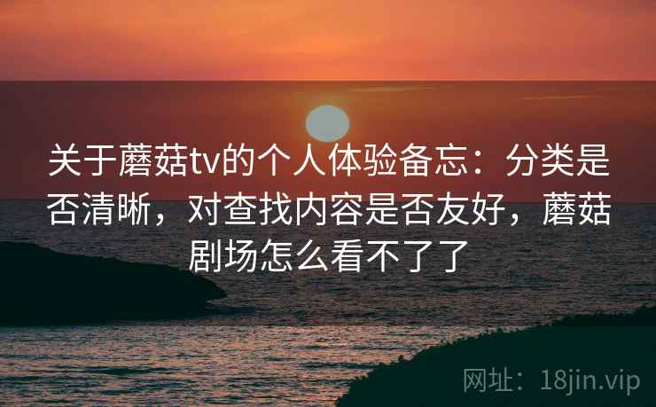 关于蘑菇tv的个人体验备忘：分类是否清晰，对查找内容是否友好，蘑菇剧场怎么看不了了  第1张