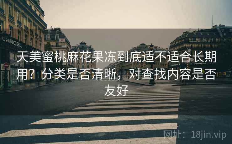 天美蜜桃麻花果冻到底适不适合长期用？分类是否清晰，对查找内容是否友好  第1张