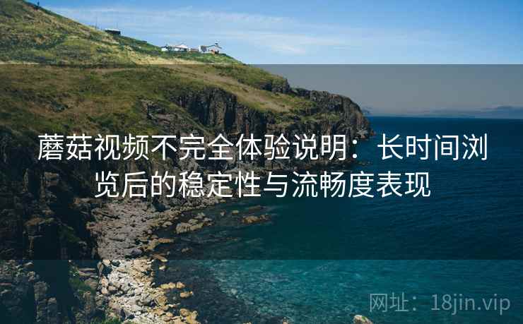 蘑菇视频不完全体验说明：长时间浏览后的稳定性与流畅度表现  第2张