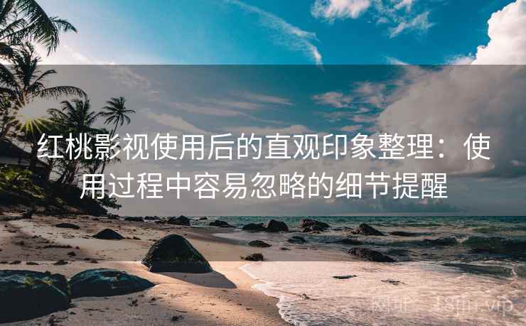 红桃影视使用后的直观印象整理:使用过程中容易忽略的细节提醒 第1张 红桃影视使用后的直观印象整理:使用过程中容易忽略的细节提醒 第1张
