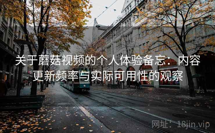 关于蘑菇视频的个人体验备忘：内容更新频率与实际可用性的观察  第1张