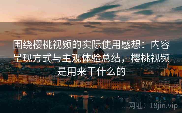 围绕樱桃视频的实际使用感想：内容呈现方式与主观体验总结，樱桃视频是用来干什么的  第2张