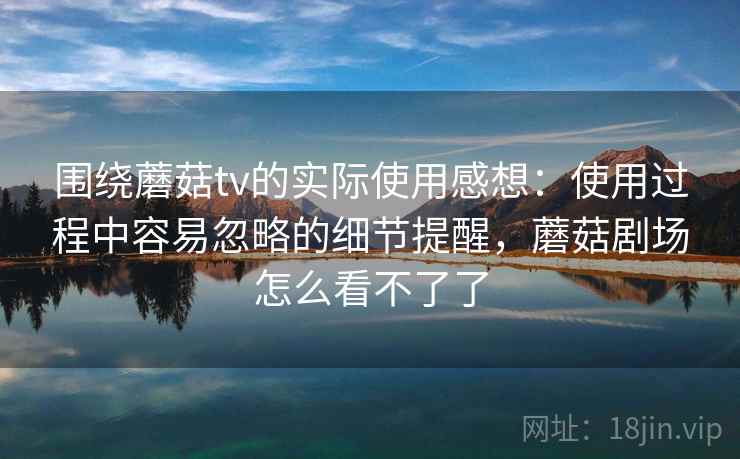 围绕蘑菇tv的实际使用感想：使用过程中容易忽略的细节提醒，蘑菇剧场怎么看不了了  第2张