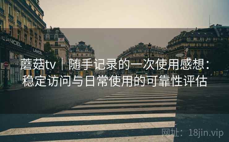 蘑菇tv｜随手记录的一次使用感想：稳定访问与日常使用的可靠性评估  第2张