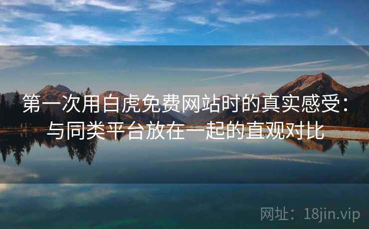 第一次用白虎免费网站时的真实感受：与同类平台放在一起的直观对比  第1张