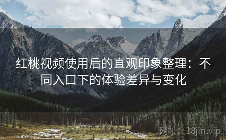 红桃视频使用后的直观印象整理:不同入口下的体验差异与变化 第1张 红桃视频使用后的直观印象整理:不同入口下的体验差异与变化 第1张