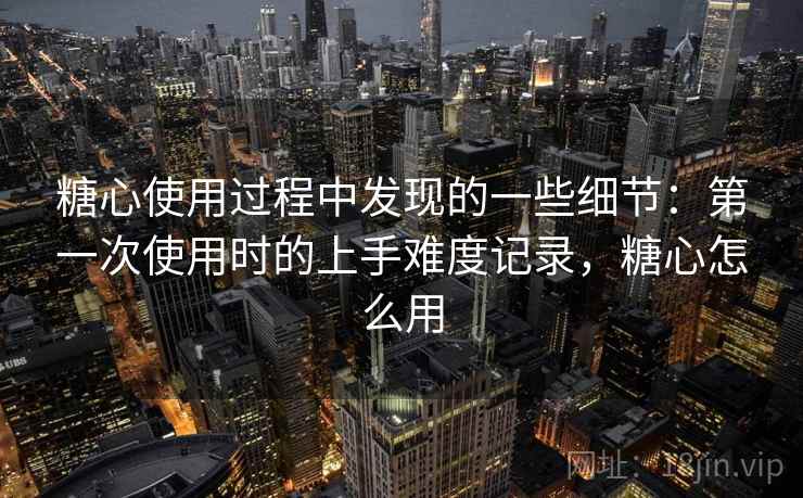 糖心使用过程中发现的一些细节：第一次使用时的上手难度记录，糖心怎么用  第2张