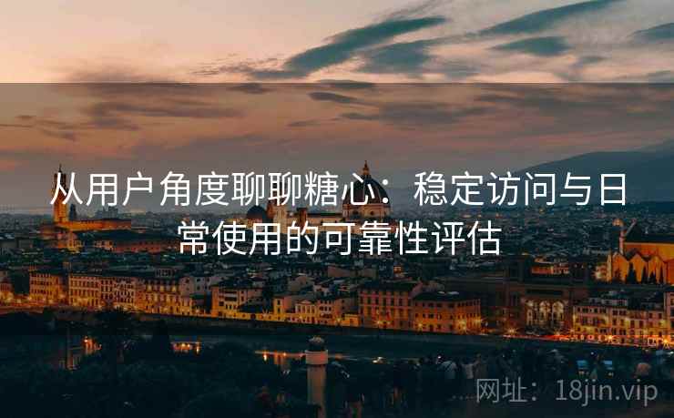 从用户角度聊聊糖心：稳定访问与日常使用的可靠性评估  第2张