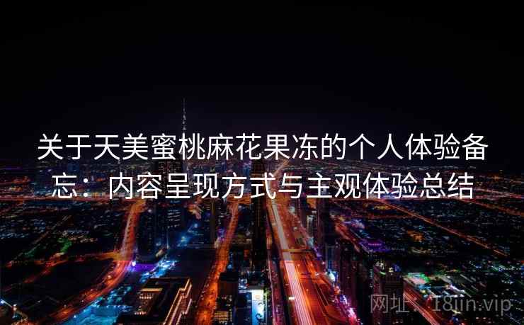 关于天美蜜桃麻花果冻的个人体验备忘：内容呈现方式与主观体验总结  第1张