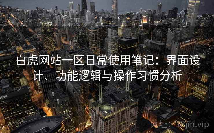 白虎网站一区日常使用笔记：界面设计、功能逻辑与操作习惯分析  第1张
