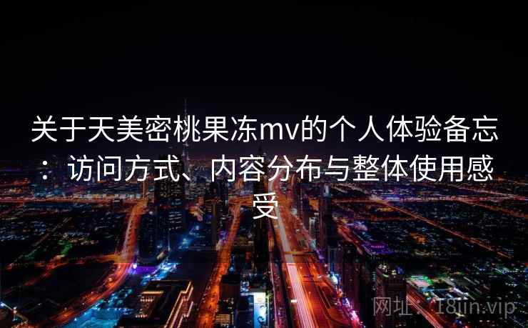关于天美密桃果冻mv的个人体验备忘：访问方式、内容分布与整体使用感受  第2张