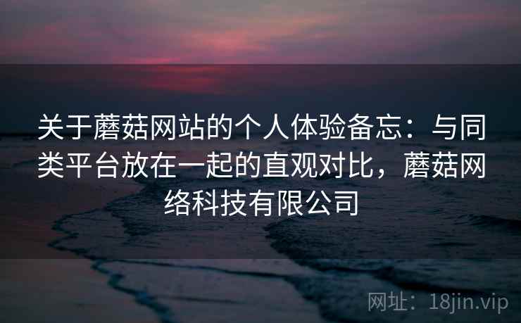 关于蘑菇网站的个人体验备忘：与同类平台放在一起的直观对比，蘑菇网络科技有限公司  第2张