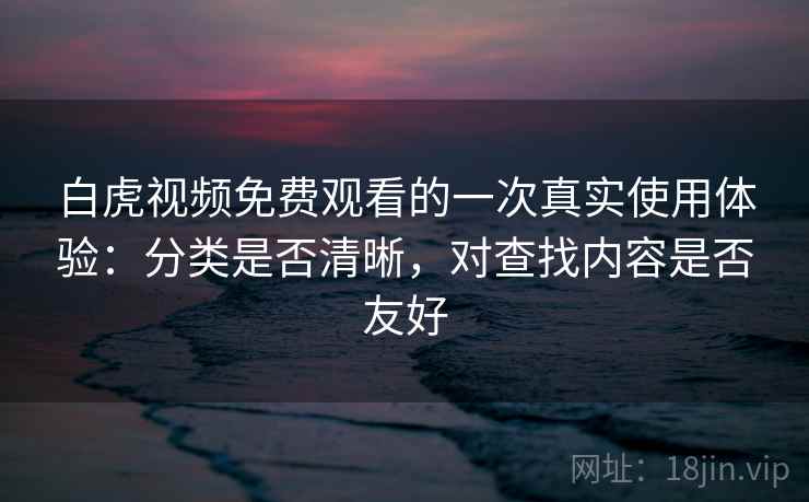 白虎视频免费观看的一次真实使用体验：分类是否清晰，对查找内容是否友好  第2张
