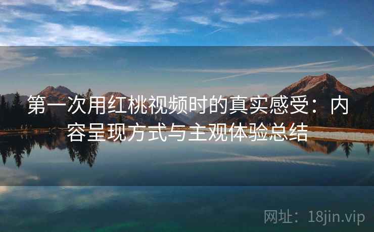 第一次用红桃视频时的真实感受：内容呈现方式与主观体验总结  第2张