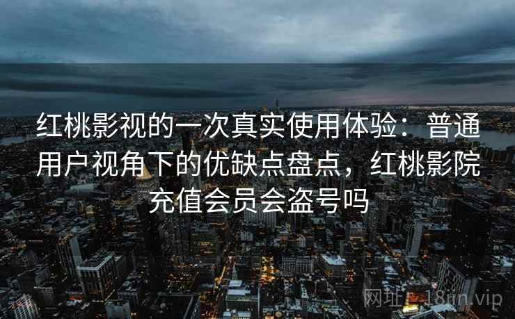 红桃影视的一次真实使用体验：普通用户视角下的优缺点盘点，红桃影院充值会员会盗号吗  第1张