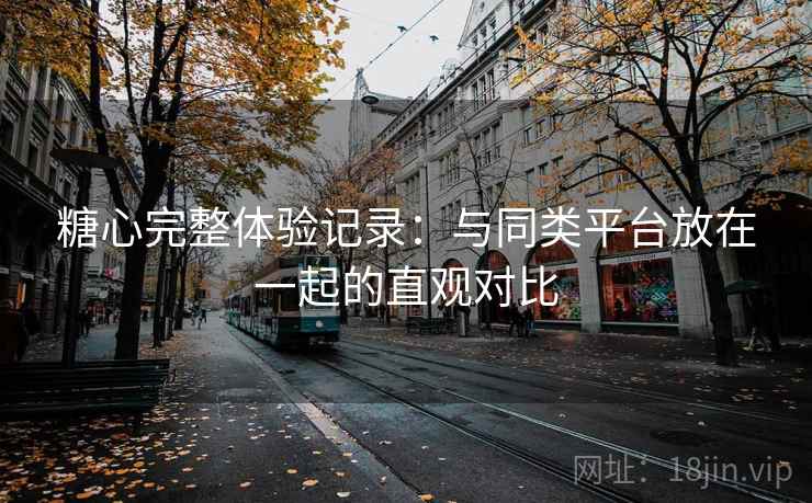 糖心完整体验记录：与同类平台放在一起的直观对比  第2张