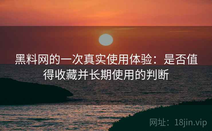 黑料网的一次真实使用体验：是否值得收藏并长期使用的判断  第1张