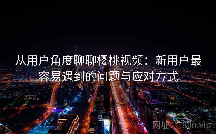 从用户角度聊聊樱桃视频：新用户最容易遇到的问题与应对方式  第2张