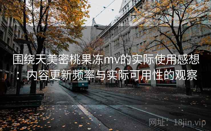围绕天美密桃果冻mv的实际使用感想：内容更新频率与实际可用性的观察  第1张