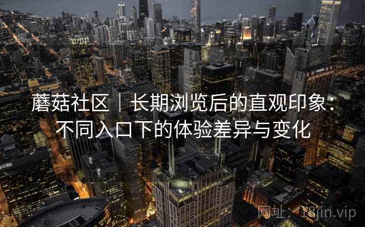 蘑菇社区｜长期浏览后的直观印象：不同入口下的体验差异与变化  第1张