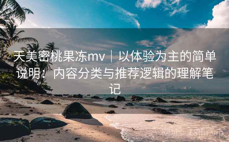 天美密桃果冻mv｜以体验为主的简单说明：内容分类与推荐逻辑的理解笔记  第2张