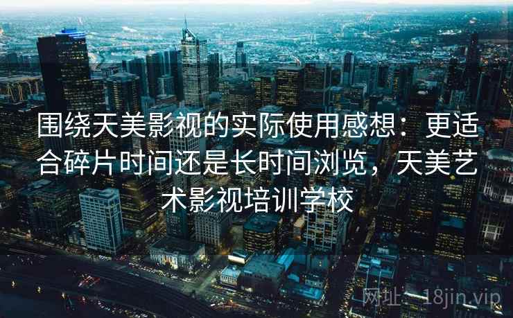 围绕天美影视的实际使用感想：更适合碎片时间还是长时间浏览，天美艺术影视培训学校  第2张